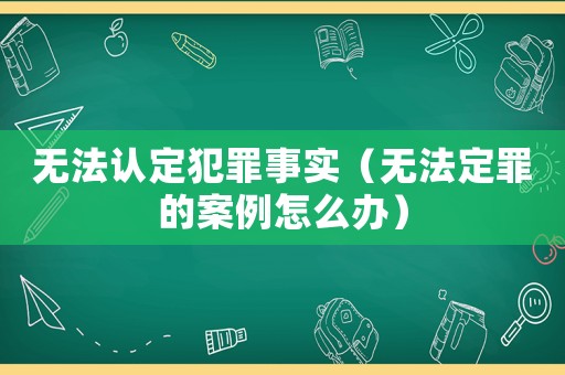 無法認(rèn)定犯罪事實(shí)（無法定罪的案例怎么辦）