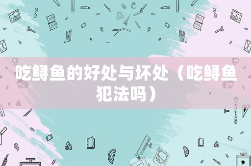 吃鱘魚的好處與壞處（吃鱘魚犯法嗎）