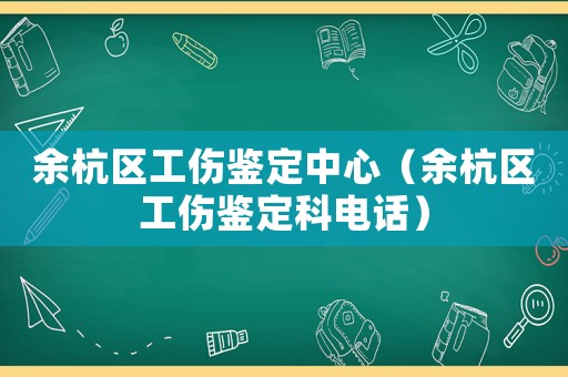余杭區(qū)工傷鑒定中心（余杭區(qū)工傷鑒定科電話）
