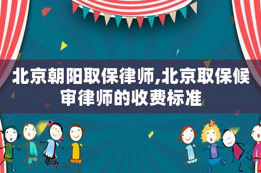 北京朝陽(yáng)取保律師,北京取保候?qū)徛蓭煹氖召M(fèi)標(biāo)準(zhǔn)
