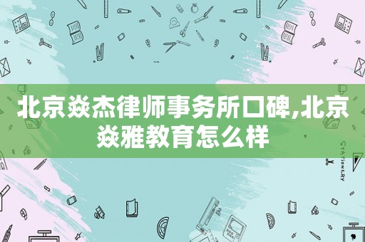 北京焱杰律師事務所口碑,北京焱雅教育怎么樣