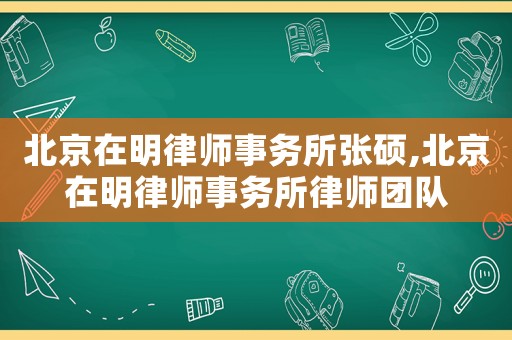 北京在明律師事務(wù)所張碩,北京在明律師事務(wù)所律師團(tuán)隊