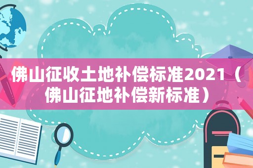 佛山征收土地補償標(biāo)準(zhǔn)2021（佛山征地補償新標(biāo)準(zhǔn)）
