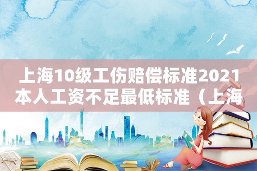 上海10級(jí)工傷賠償標(biāo)準(zhǔn)2021本人工資不足最低標(biāo)準(zhǔn)（上海10級(jí)工傷賠償標(biāo)準(zhǔn)）