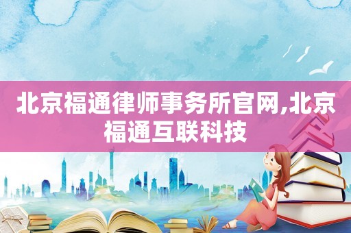 北京福通律師事務(wù)所官網(wǎng),北京福通互聯(lián)科技