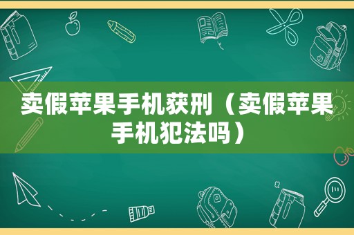 賣假蘋果手機(jī)獲刑（賣假蘋果手機(jī)犯法嗎）