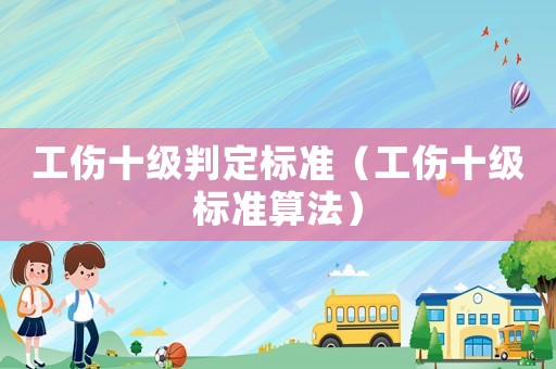 工傷十級判定標(biāo)準(zhǔn)（工傷十級標(biāo)準(zhǔn)算法）