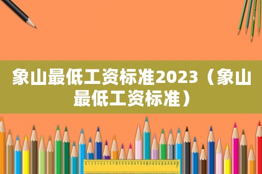 象山最低工資標(biāo)準(zhǔn)2023（象山最低工資標(biāo)準(zhǔn)）
