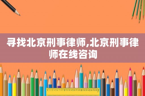 尋找北京刑事律師,北京刑事律師在線(xiàn)咨詢(xún)