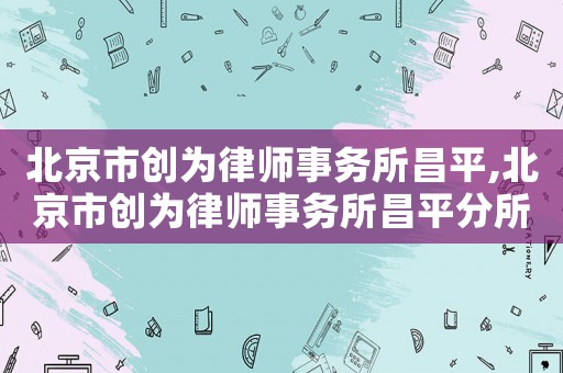 北京市創(chuàng)為律師事務(wù)所昌平,北京市創(chuàng)為律師事務(wù)所昌平分所