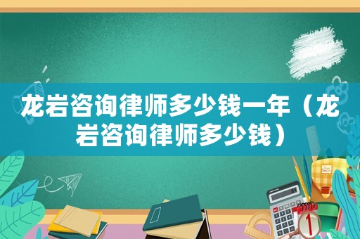 龍巖咨詢律師多少錢一年（龍巖咨詢律師多少錢）