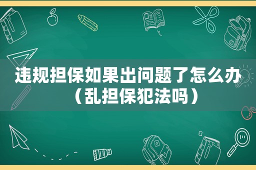 違規(guī)擔(dān)保如果出問題了怎么辦（亂擔(dān)保犯法嗎）