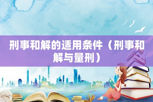刑事和解的適用條件（刑事和解與量刑）