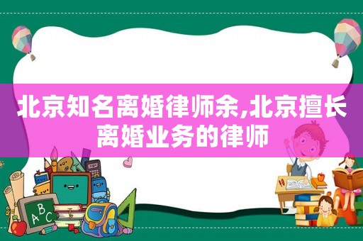 北京知名離婚律師余,北京擅長(zhǎng)離婚業(yè)務(wù)的律師