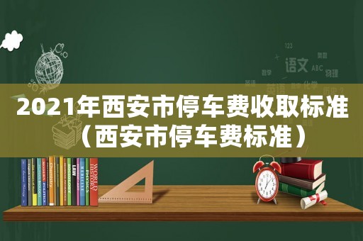 2021年西安市停車費收取標(biāo)準(zhǔn)（西安市停車費標(biāo)準(zhǔn)）