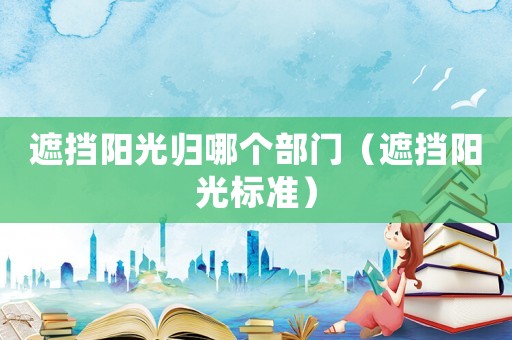 遮擋陽(yáng)光歸哪個(gè)部門（遮擋陽(yáng)光標(biāo)準(zhǔn)）