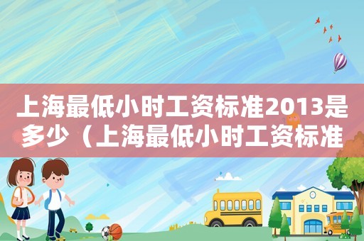 上海最低小時(shí)工資標(biāo)準(zhǔn)2013是多少（上海最低小時(shí)工資標(biāo)準(zhǔn)2013）
