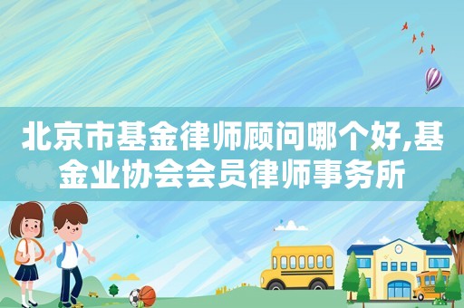 北京市基金律師顧問哪個好,基金業(yè)協(xié)會會員律師事務(wù)所