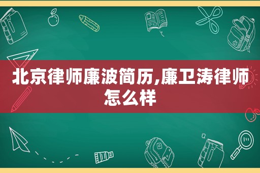北京律師廉波簡歷,廉衛(wèi)濤律師怎么樣