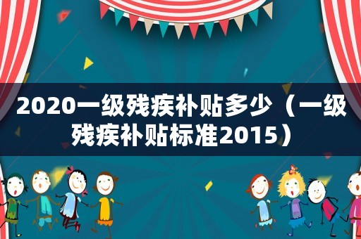 2020一級(jí)殘疾補(bǔ)貼多少（一級(jí)殘疾補(bǔ)貼標(biāo)準(zhǔn)2015）