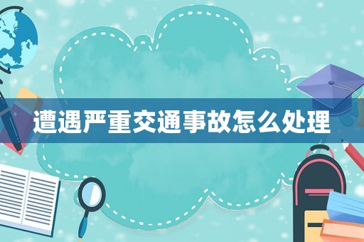 遭遇嚴(yán)重交通事故怎么處理