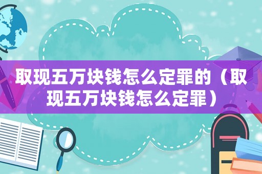 取現(xiàn)五萬塊錢怎么定罪的（取現(xiàn)五萬塊錢怎么定罪）