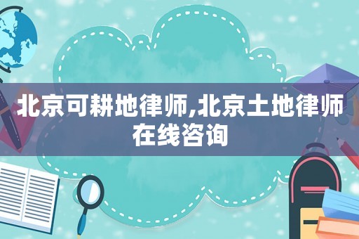 北京可耕地律師,北京土地律師在線咨詢
