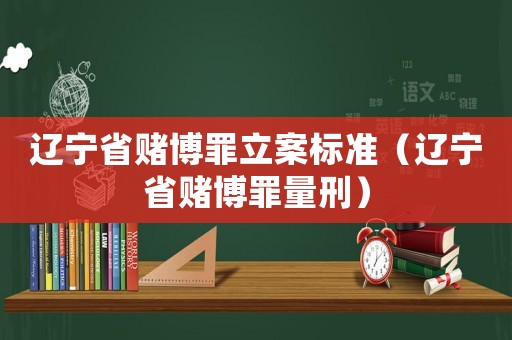 遼寧省賭博罪立案標準（遼寧省賭博罪量刑）
