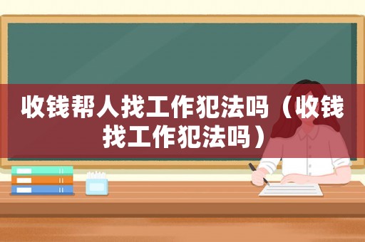 收錢幫人找工作犯法嗎（收錢找工作犯法嗎）