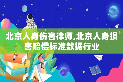 北京人身傷害律師,北京人身損害賠償標(biāo)準(zhǔn)數(shù)據(jù)行業(yè)
