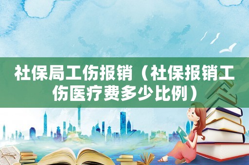 社保局工傷報銷（社保報銷工傷醫(yī)療費多少比例）