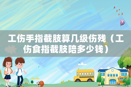 工傷手指截肢算幾級(jí)傷殘（工傷食指截肢陪多少錢(qián)）