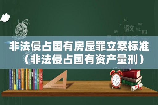 非法侵占國有房屋罪立案標準（非法侵占國有資產(chǎn)量刑）