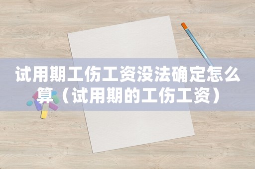 試用期工傷工資沒法確定怎么算（試用期的工傷工資）