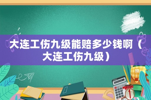 大連工傷九級能賠多少錢啊（大連工傷九級）