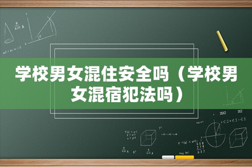 學(xué)校男女混住安全嗎（學(xué)校男女混宿犯法嗎）
