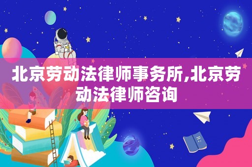北京勞動法律師事務(wù)所,北京勞動法律師咨詢