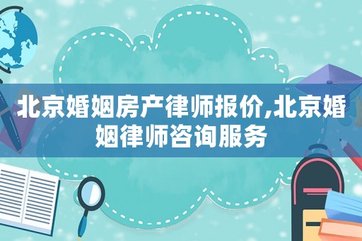 北京婚姻房產(chǎn)律師報(bào)價(jià),北京婚姻律師咨詢(xún)服務(wù)