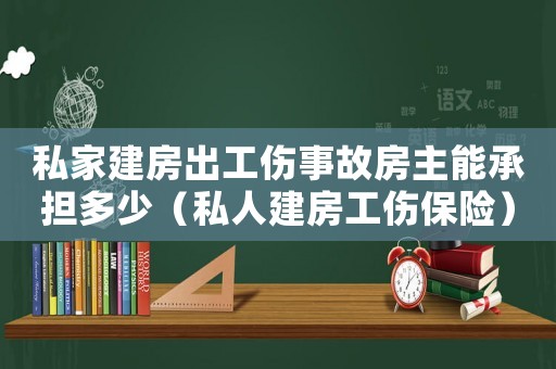 私家建房出工傷事故房主能承擔多少（私人建房工傷保險）
