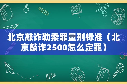 北京敲詐勒索罪量刑標(biāo)準(zhǔn)（北京敲詐2500怎么定罪）