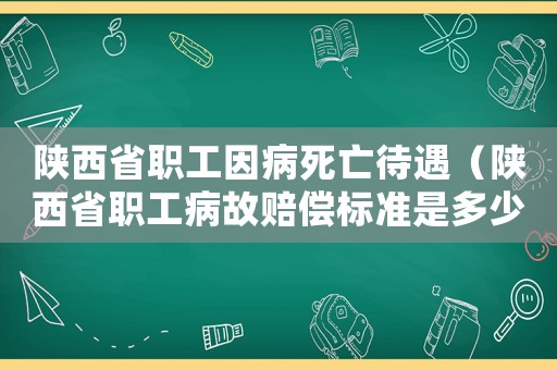 陜西省職工因病死亡待遇（陜西省職工病故賠償標(biāo)準(zhǔn)是多少）