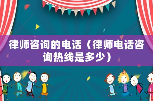 律師咨詢的電話（律師電話咨詢熱線是多少）