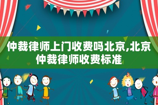 仲裁律師上門收費(fèi)嗎北京,北京仲裁律師收費(fèi)標(biāo)準(zhǔn)