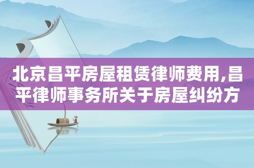 北京昌平房屋租賃律師費用,昌平律師事務(wù)所關(guān)于房屋糾紛方面的律師