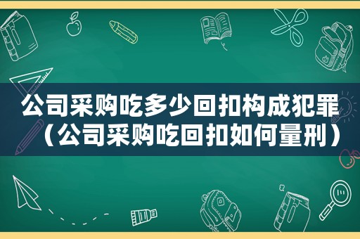 公司采購吃多少回扣構(gòu)成犯罪（公司采購吃回扣如何量刑）