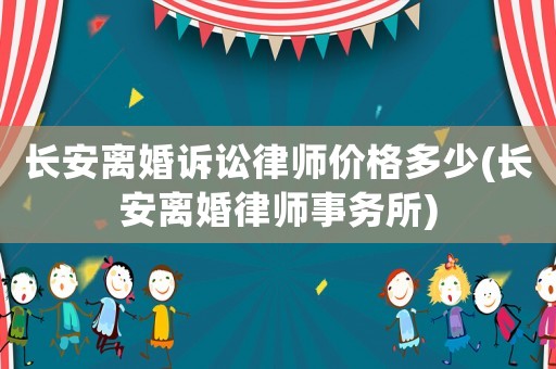 長安離婚訴訟律師價(jià)格多少(長安離婚律師事務(wù)所)