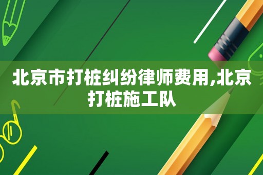 北京市打樁糾紛律師費(fèi)用,北京打樁施工隊(duì)