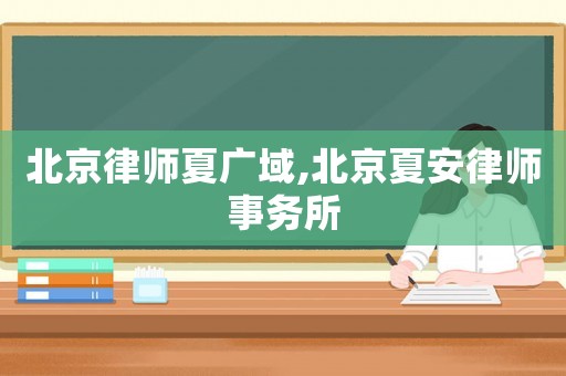 北京律師夏廣域,北京夏安律師事務(wù)所