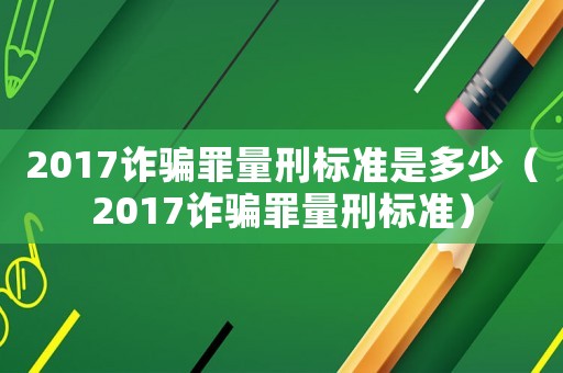 2017詐騙罪量刑標準是多少（2017詐騙罪量刑標準）