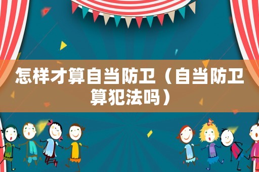 怎樣才算自當(dāng)防衛(wèi)（自當(dāng)防衛(wèi)算犯法嗎）